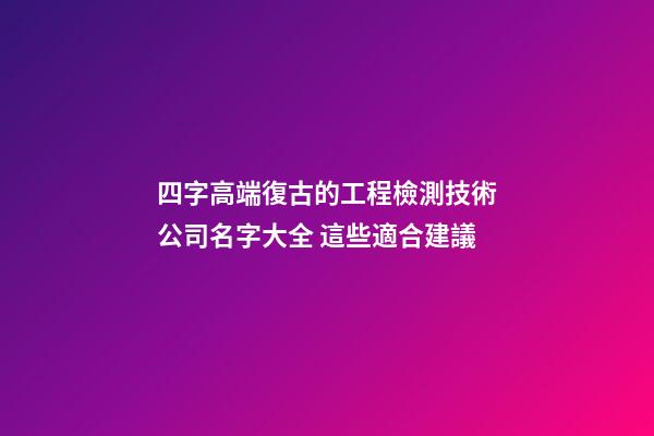 四字高端復古的工程檢測技術公司名字大全 這些適合建議